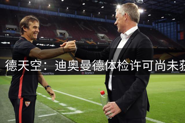 德天空：迪奥曼德体检许可尚未获批，球员正等待放行通知